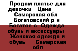 Продам платье для девочки › Цена ­ 500 - Самарская обл., Богатовский р-н, Богатое с. Одежда, обувь и аксессуары » Женская одежда и обувь   . Самарская обл.